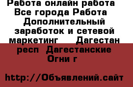 Работа онлайн работа - Все города Работа » Дополнительный заработок и сетевой маркетинг   . Дагестан респ.,Дагестанские Огни г.